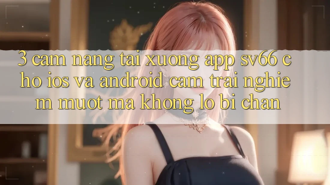 3. Cẩm nang Tải xuống App SV66 Cho iOS Và Android - Cảm trải nghiệm Mượt Mà Không Lo Bị Chặn