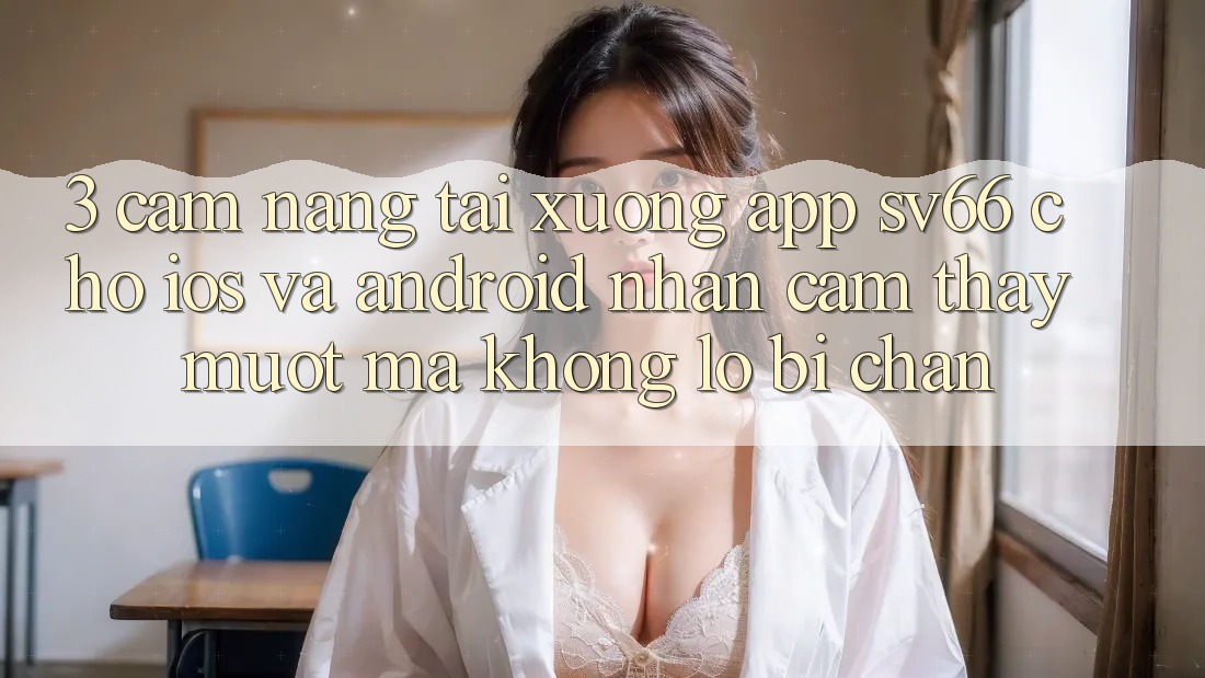 3. Cẩm nang Tải xuống App SV66 Cho iOS Và Android - Nhận cảm thấy Mượt Mà Không Lo Bị Chặn 3. Cẩm nang Tải xuống App SV66 Cho iOS Và Android - Nhận cảm thấy Mượt Mà Không Lo Bị Chặn