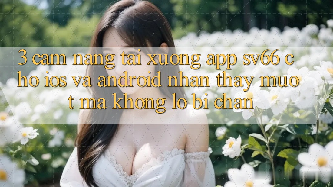 3. Cẩm nang Tải xuống App SV66 Cho iOS Và Android - Nhận thấy Mượt Mà Không Lo Bị Chặn 3. Cẩm nang Tải xuống App SV66 Cho iOS Và Android - Nhận thấy Mượt Mà Không Lo Bị Chặn