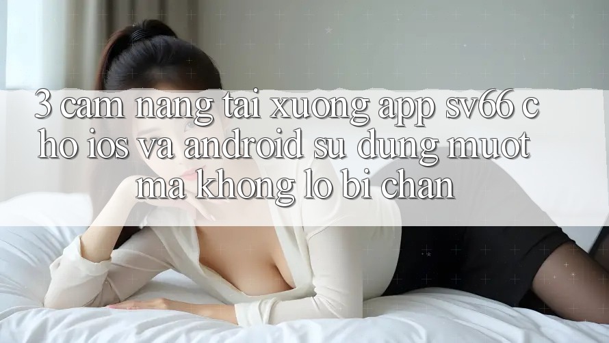 3. Cẩm nang Tải xuống App SV66 Cho iOS Và Android - Sử dụng Mượt Mà Không Lo Bị Chặn 3. Cẩm nang Tải xuống App SV66 Cho iOS Và Android - Sử dụng Mượt Mà Không Lo Bị Chặn