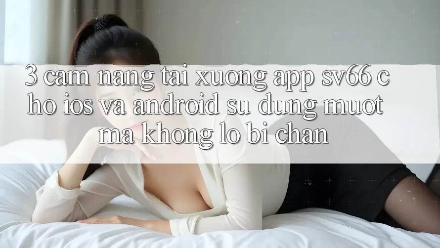 3. Cẩm nang Tải xuống App SV66 Cho iOS Và Android - Sử dụng Mượt Mà Không Lo Bị Chặn 3. Cẩm nang Tải xuống App SV66 Cho iOS Và Android - Sử dụng Mượt Mà Không Lo Bị Chặn