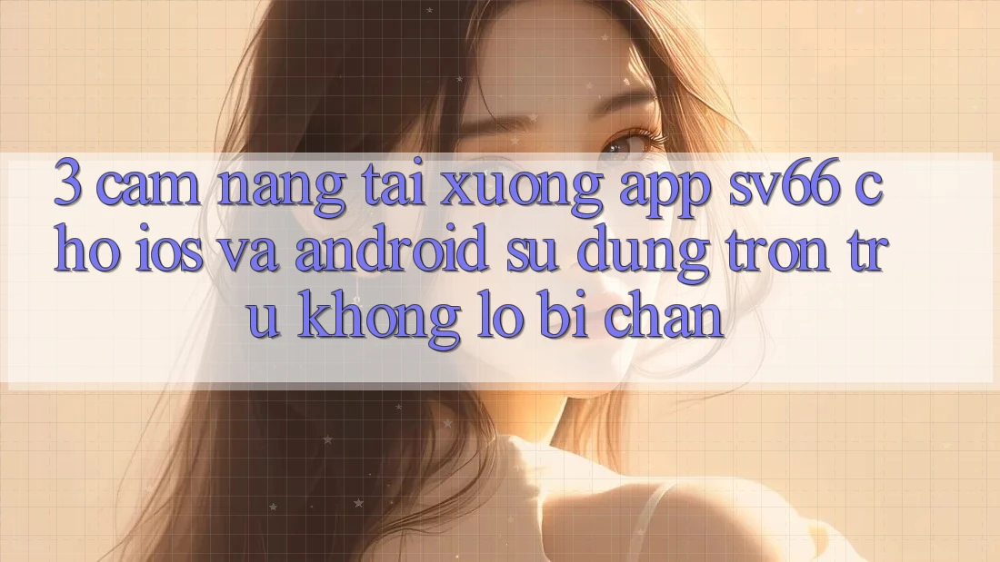 3. Cẩm nang Tải xuống App SV66 Cho iOS Và Android - Sử dụng Trơn tru Không Lo Bị Chặn 3. Cẩm nang Tải xuống App SV66 Cho iOS Và Android - Sử dụng Trơn tru Không Lo Bị Chặn