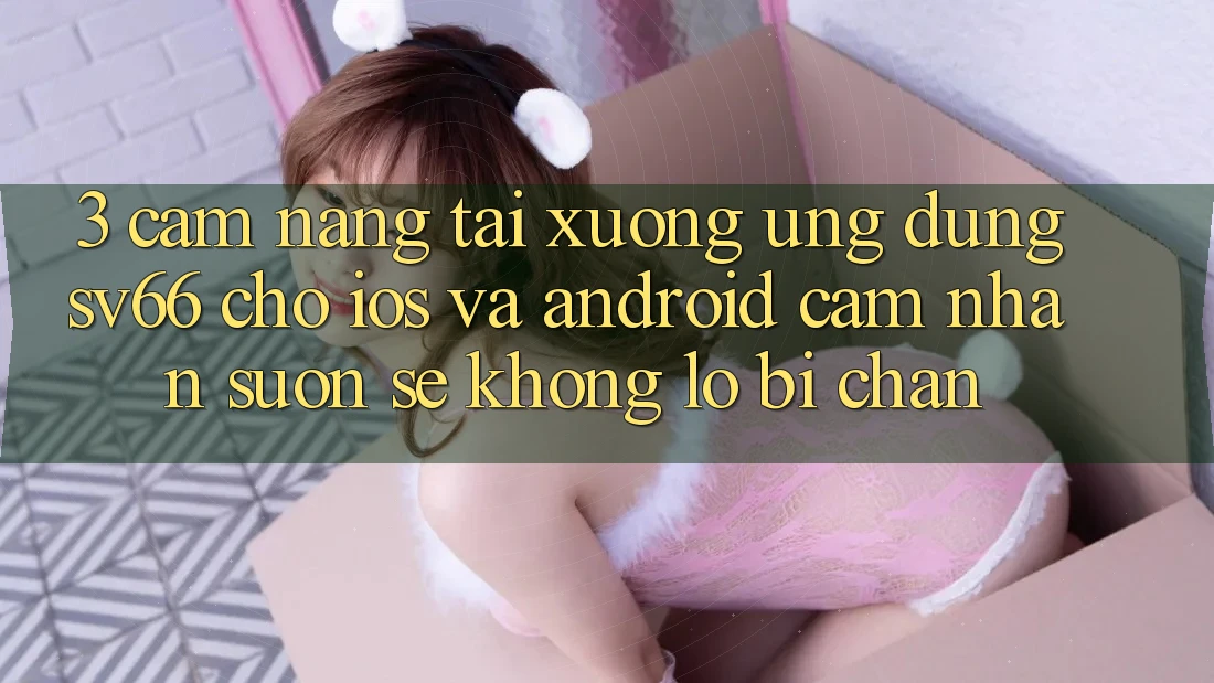 3. Cẩm nang Tải xuống Ứng dụng SV66 Cho iOS Và Android - Cảm nhận Suôn sẻ Không Lo Bị Chặn 3. Cẩm nang Tải xuống Ứng dụng SV66 Cho iOS Và Android - Cảm nhận Suôn sẻ Không Lo Bị Chặn