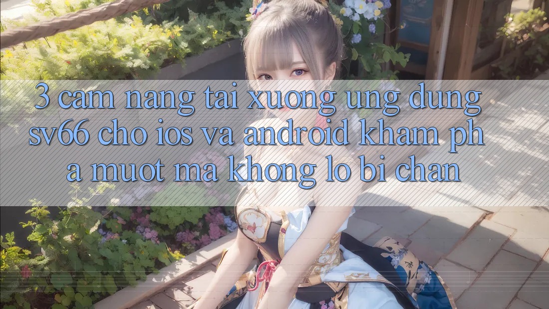 3. Cẩm nang Tải xuống Ứng dụng SV66 Cho iOS Và Android - Khám phá Mượt Mà Không Lo Bị Chặn 3. Cẩm nang Tải xuống Ứng dụng SV66 Cho iOS Và Android - Khám phá Mượt Mà Không Lo Bị Chặn