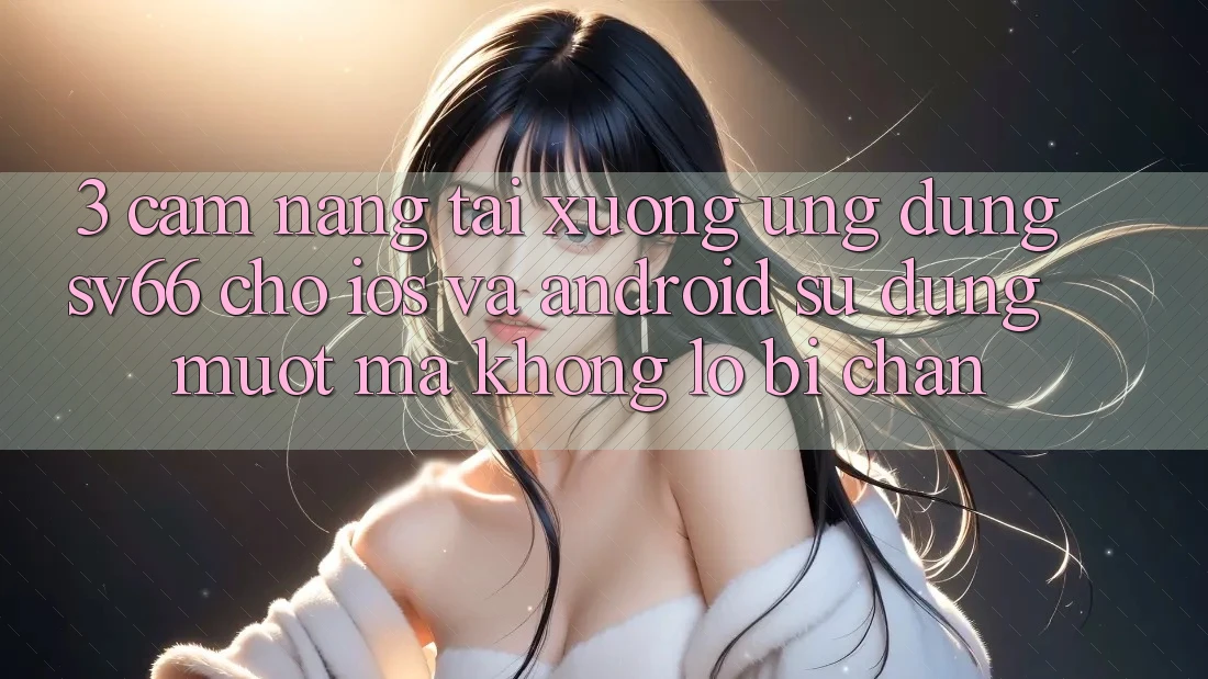 3. Cẩm nang Tải xuống Ứng dụng SV66 Cho iOS Và Android - Sử dụng Mượt Mà Không Lo Bị Chặn 3. Cẩm nang Tải xuống Ứng dụng SV66 Cho iOS Và Android - Sử dụng Mượt Mà Không Lo Bị Chặn