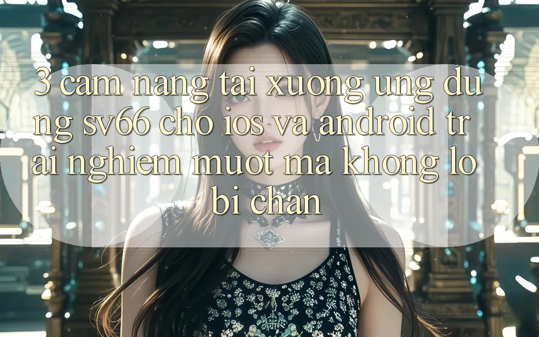 3. Cẩm nang Tải xuống Ứng dụng SV66 Cho iOS Và Android - Trải Nghiệm Mượt mà Không Lo Bị Chặn 3. Cẩm nang Tải xuống Ứng dụng SV66 Cho iOS Và Android - Trải Nghiệm Mượt mà Không Lo Bị Chặn