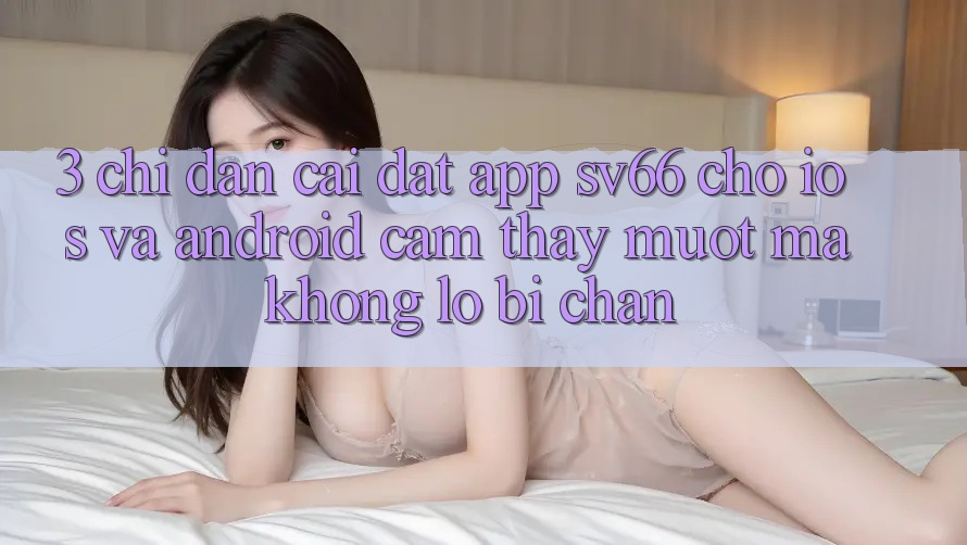 3. Chỉ dẫn Cài đặt App SV66 Cho iOS Và Android - Cảm thấy Mượt Mà Không Lo Bị Chặn 3. Chỉ dẫn Cài đặt App SV66 Cho iOS Và Android - Cảm thấy Mượt Mà Không Lo Bị Chặn