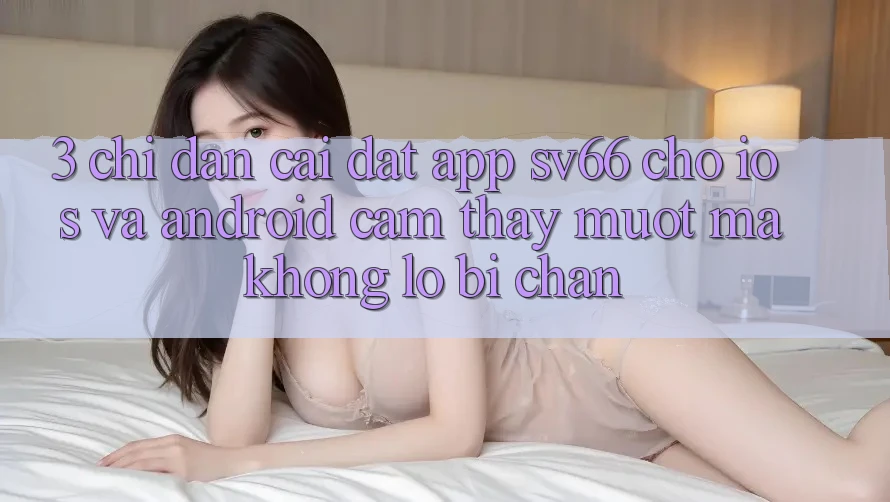 3. Chỉ dẫn Cài đặt App SV66 Cho iOS Và Android - Cảm thấy Mượt Mà Không Lo Bị Chặn 3. Chỉ dẫn Cài đặt App SV66 Cho iOS Và Android - Cảm thấy Mượt Mà Không Lo Bị Chặn