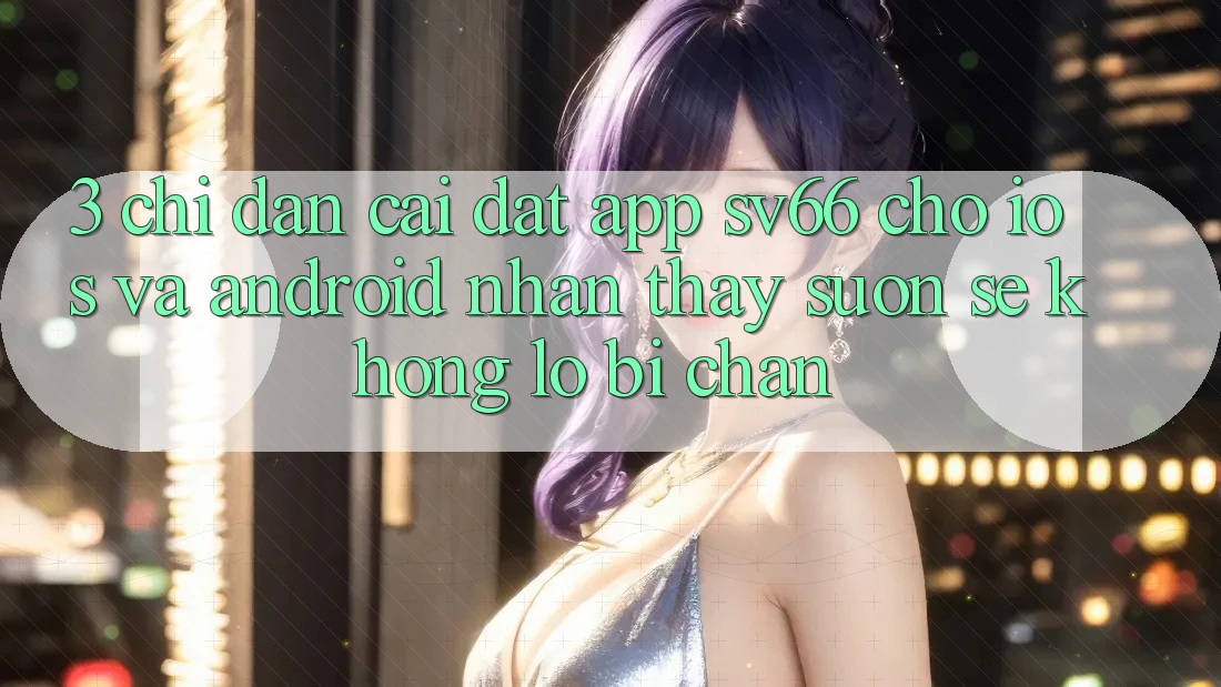 3. Chỉ dẫn Cài đặt App SV66 Cho iOS Và Android - Nhận thấy Suôn sẻ Không Lo Bị Chặn 3. Chỉ dẫn Cài đặt App SV66 Cho iOS Và Android - Nhận thấy Suôn sẻ Không Lo Bị Chặn