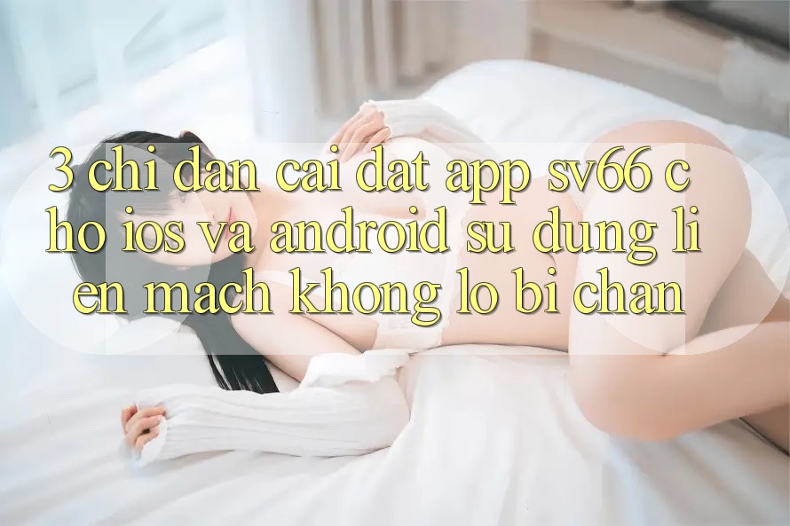 3. Chỉ dẫn Cài đặt App SV66 Cho iOS Và Android - Sử dụng Liền mạch Không Lo Bị Chặn