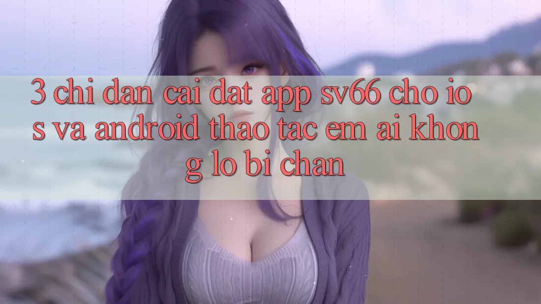 3. Chỉ dẫn Cài đặt App SV66 Cho iOS Và Android - Thao tác Êm ái Không Lo Bị Chặn 3. Chỉ dẫn Cài đặt App SV66 Cho iOS Và Android - Thao tác Êm ái Không Lo Bị Chặn