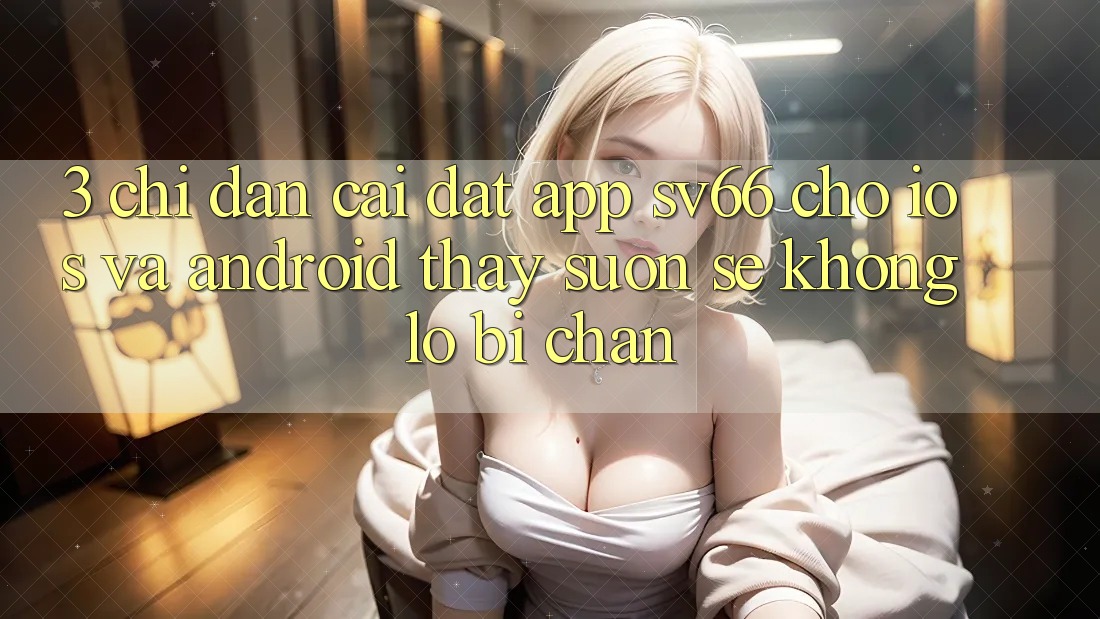 3. Chỉ dẫn Cài đặt App SV66 Cho iOS Và Android - Thấy Suôn sẻ Không Lo Bị Chặn 3. Chỉ dẫn Cài đặt App SV66 Cho iOS Và Android - Thấy Suôn sẻ Không Lo Bị Chặn