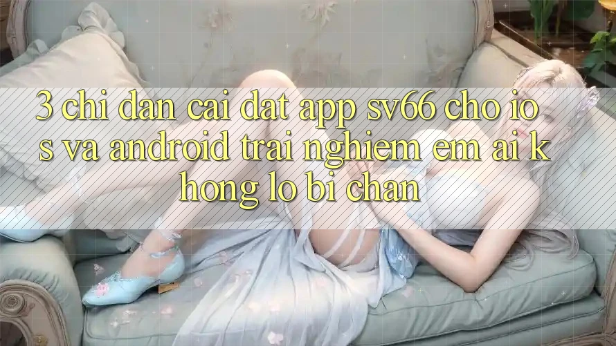 3. Chỉ dẫn Cài đặt App SV66 Cho iOS Và Android - Trải nghiệm Êm ái Không Lo Bị Chặn