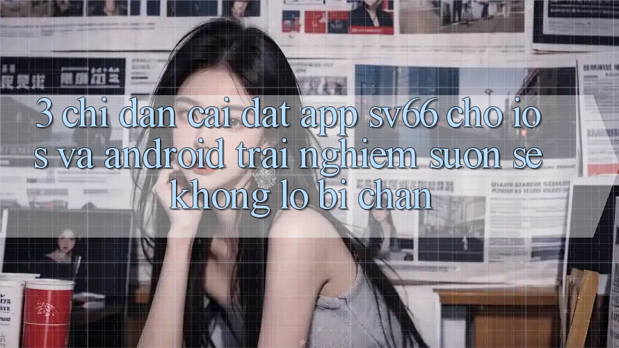 3. Chỉ dẫn Cài đặt App SV66 Cho iOS Và Android - Trải Nghiệm Suôn sẻ Không Lo Bị Chặn