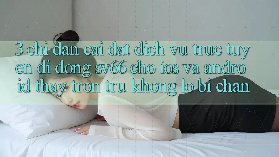 3. Chỉ dẫn Cài đặt Dịch vụ trực tuyến di động SV66 Cho iOS Và Android - Thấy Trơn tru Không Lo Bị Chặn