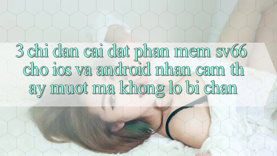 3. Chỉ dẫn Cài đặt Phần mềm SV66 Cho iOS Và Android - Nhận cảm thấy Mượt Mà Không Lo Bị Chặn 3. Chỉ dẫn Cài đặt Phần mềm SV66 Cho iOS Và Android - Nhận cảm thấy Mượt Mà Không Lo Bị Chặn