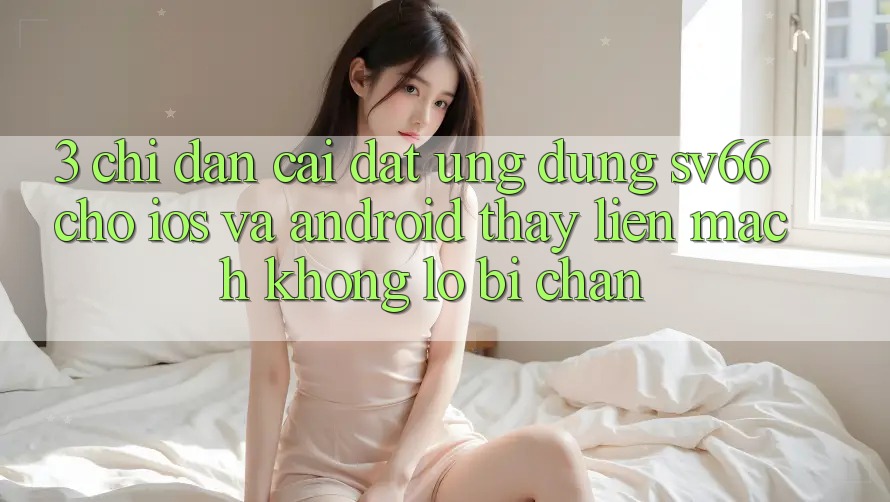 3. Chỉ dẫn Cài đặt Ứng dụng SV66 Cho iOS Và Android - Thấy Liền mạch Không Lo Bị Chặn