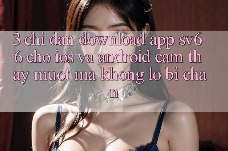 3. Chỉ dẫn Download App SV66 Cho iOS Và Android - Cảm thấy Mượt Mà Không Lo Bị Chặn 3. Chỉ dẫn Download App SV66 Cho iOS Và Android - Cảm thấy Mượt Mà Không Lo Bị Chặn