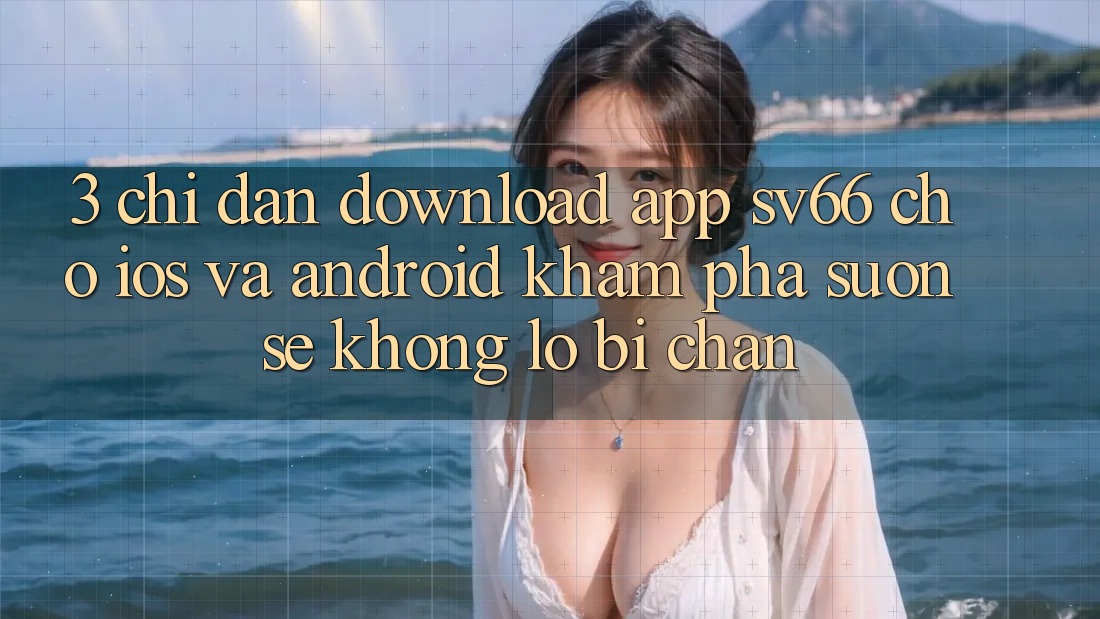 3. Chỉ dẫn Download App SV66 Cho iOS Và Android - Khám phá Suôn sẻ Không Lo Bị Chặn