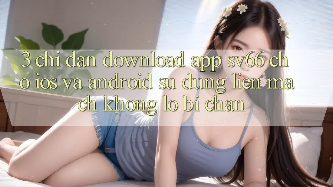 3. Chỉ dẫn Download App SV66 Cho iOS Và Android - Sử dụng Liền mạch Không Lo Bị Chặn 3. Chỉ dẫn Download App SV66 Cho iOS Và Android - Sử dụng Liền mạch Không Lo Bị Chặn