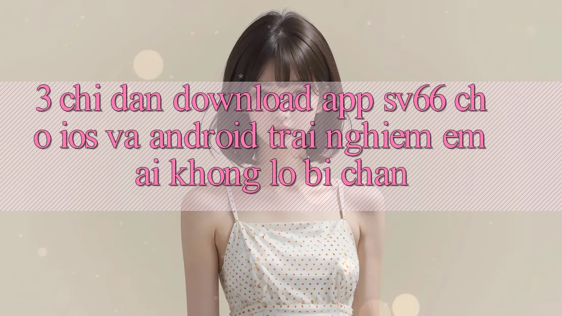 3. Chỉ dẫn Download App SV66 Cho iOS Và Android - Trải Nghiệm Êm ái Không Lo Bị Chặn