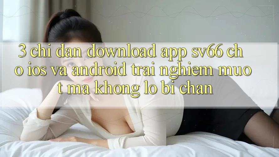 3. Chỉ dẫn Download App SV66 Cho iOS Và Android - Trải Nghiệm Mượt Mà Không Lo Bị Chặn 3. Chỉ dẫn Download App SV66 Cho iOS Và Android - Trải Nghiệm Mượt Mà Không Lo Bị Chặn