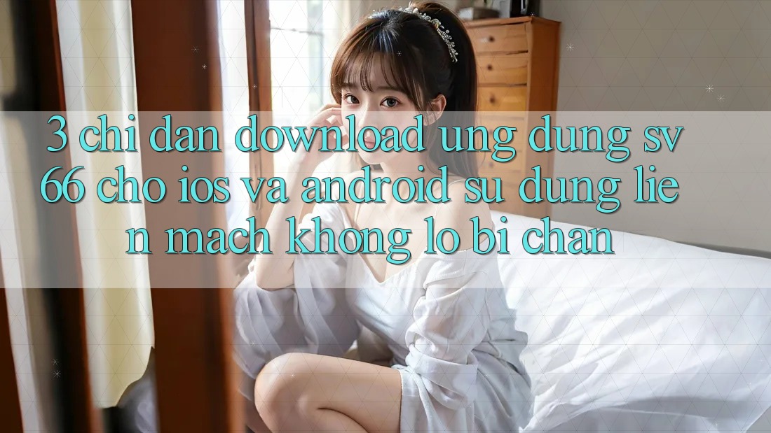 3. Chỉ dẫn Download Ứng dụng SV66 Cho iOS Và Android - Sử dụng Liền mạch Không Lo Bị Chặn 3. Chỉ dẫn Download Ứng dụng SV66 Cho iOS Và Android - Sử dụng Liền mạch Không Lo Bị Chặn