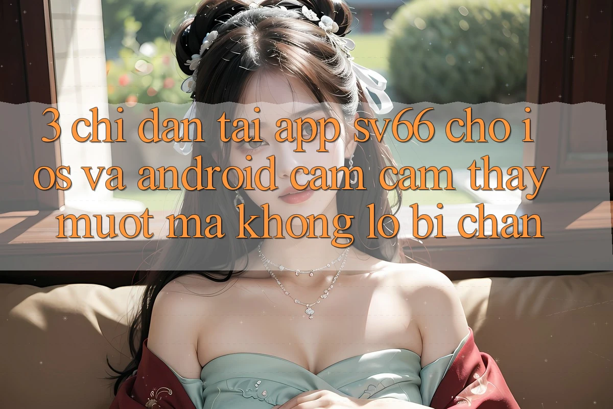 3. Chỉ dẫn Tải App SV66 Cho iOS Và Android - Cảm cảm thấy Mượt mà Không Lo Bị Chặn 3. Chỉ dẫn Tải App SV66 Cho iOS Và Android - Cảm cảm thấy Mượt mà Không Lo Bị Chặn