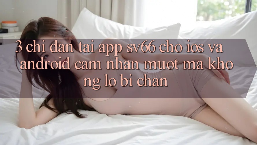 3. Chỉ dẫn Tải App SV66 Cho iOS Và Android - Cảm nhận Mượt Mà Không Lo Bị Chặn