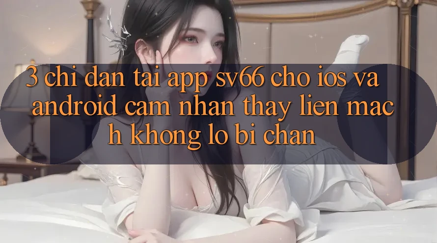 3. Chỉ dẫn Tải App SV66 Cho iOS Và Android - Cảm nhận thấy Liền mạch Không Lo Bị Chặn 3. Chỉ dẫn Tải App SV66 Cho iOS Và Android - Cảm nhận thấy Liền mạch Không Lo Bị Chặn