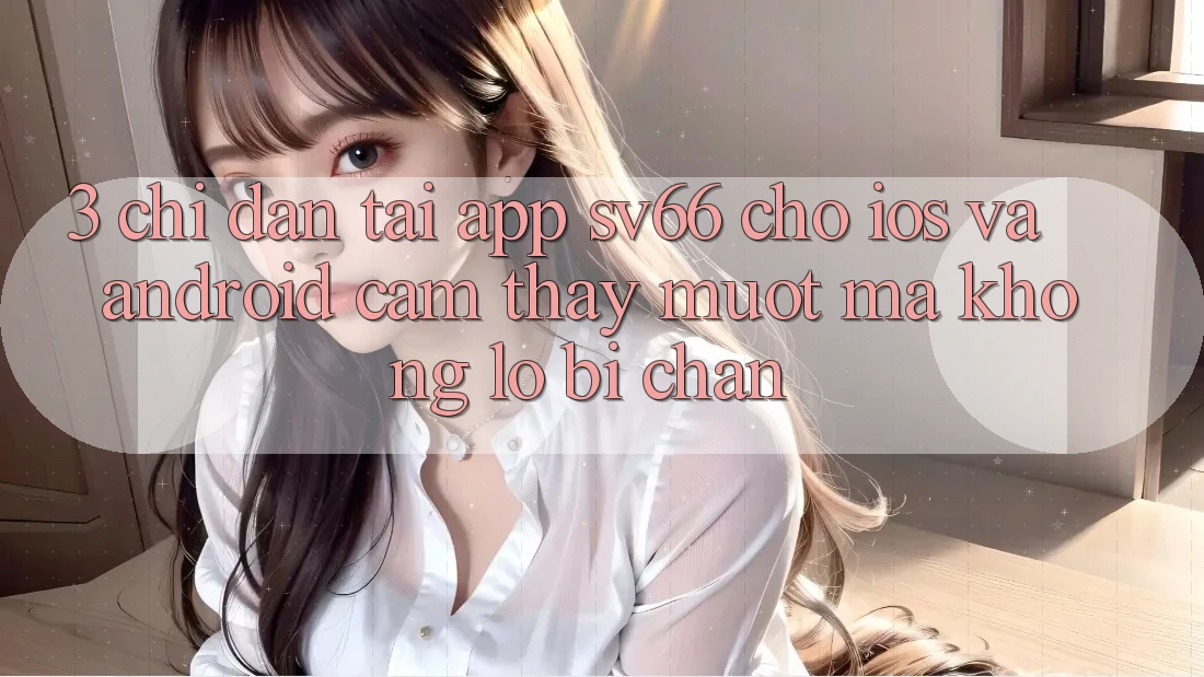 3. Chỉ dẫn Tải App SV66 Cho iOS Và Android - Cảm thấy Mượt Mà Không Lo Bị Chặn 3. Chỉ dẫn Tải App SV66 Cho iOS Và Android - Cảm thấy Mượt Mà Không Lo Bị Chặn