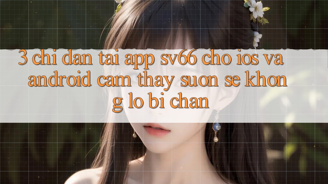 3. Chỉ dẫn Tải App SV66 Cho iOS Và Android - Cảm thấy Suôn sẻ Không Lo Bị Chặn 3. Chỉ dẫn Tải App SV66 Cho iOS Và Android - Cảm thấy Suôn sẻ Không Lo Bị Chặn