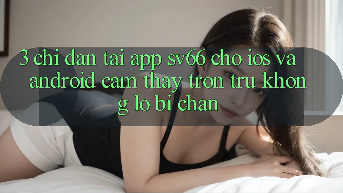 3. Chỉ dẫn Tải App SV66 Cho iOS Và Android - Cảm thấy Trơn tru Không Lo Bị Chặn 3. Chỉ dẫn Tải App SV66 Cho iOS Và Android - Cảm thấy Trơn tru Không Lo Bị Chặn