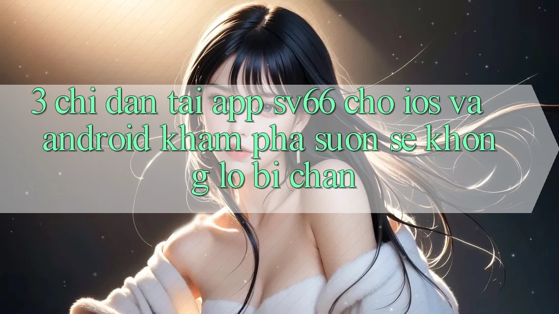 3. Chỉ dẫn Tải App SV66 Cho iOS Và Android - Khám phá Suôn sẻ Không Lo Bị Chặn