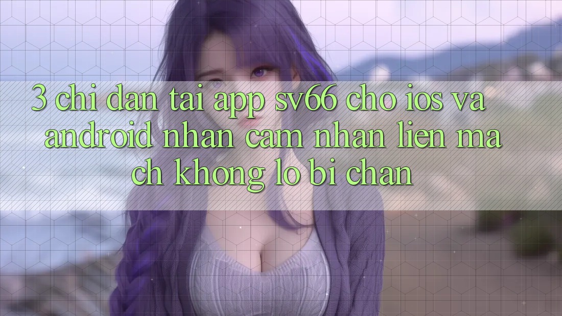 3. Chỉ dẫn Tải App SV66 Cho iOS Và Android - Nhận cảm nhận Liền mạch Không Lo Bị Chặn 3. Chỉ dẫn Tải App SV66 Cho iOS Và Android - Nhận cảm nhận Liền mạch Không Lo Bị Chặn