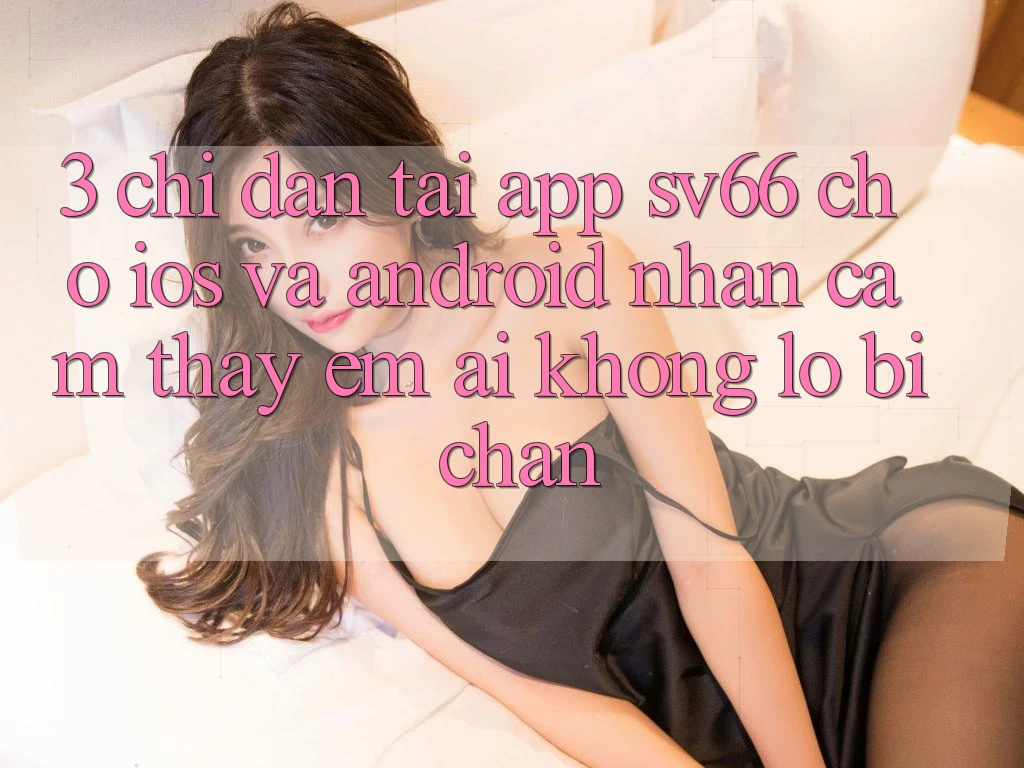 3. Chỉ dẫn Tải App SV66 Cho iOS Và Android - Nhận cảm thấy Êm ái Không Lo Bị Chặn