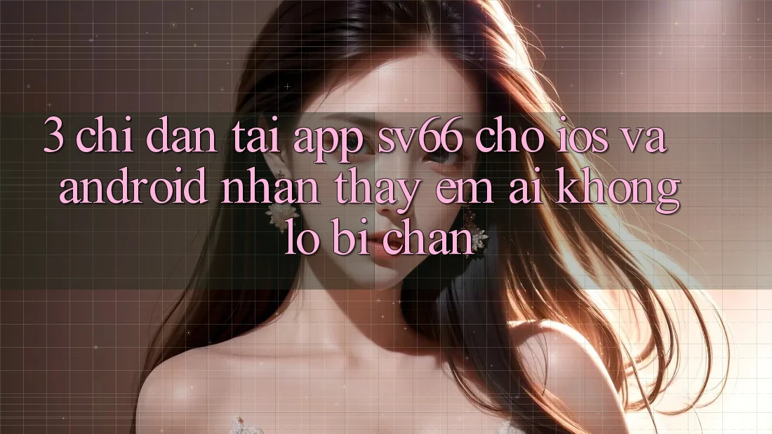 3. Chỉ dẫn Tải App SV66 Cho iOS Và Android - Nhận thấy Êm ái Không Lo Bị Chặn 3. Chỉ dẫn Tải App SV66 Cho iOS Và Android - Nhận thấy Êm ái Không Lo Bị Chặn