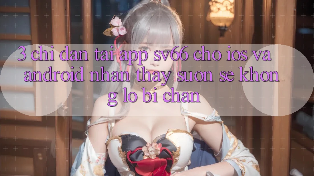 3. Chỉ dẫn Tải App SV66 Cho iOS Và Android - Nhận thấy Suôn sẻ Không Lo Bị Chặn 3. Chỉ dẫn Tải App SV66 Cho iOS Và Android - Nhận thấy Suôn sẻ Không Lo Bị Chặn
