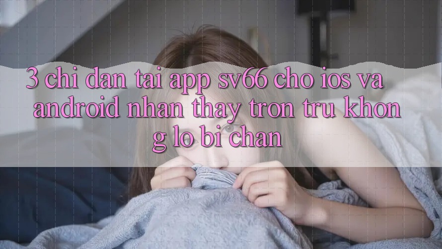 3. Chỉ dẫn Tải App SV66 Cho iOS Và Android - Nhận thấy Trơn tru Không Lo Bị Chặn 3. Chỉ dẫn Tải App SV66 Cho iOS Và Android - Nhận thấy Trơn tru Không Lo Bị Chặn