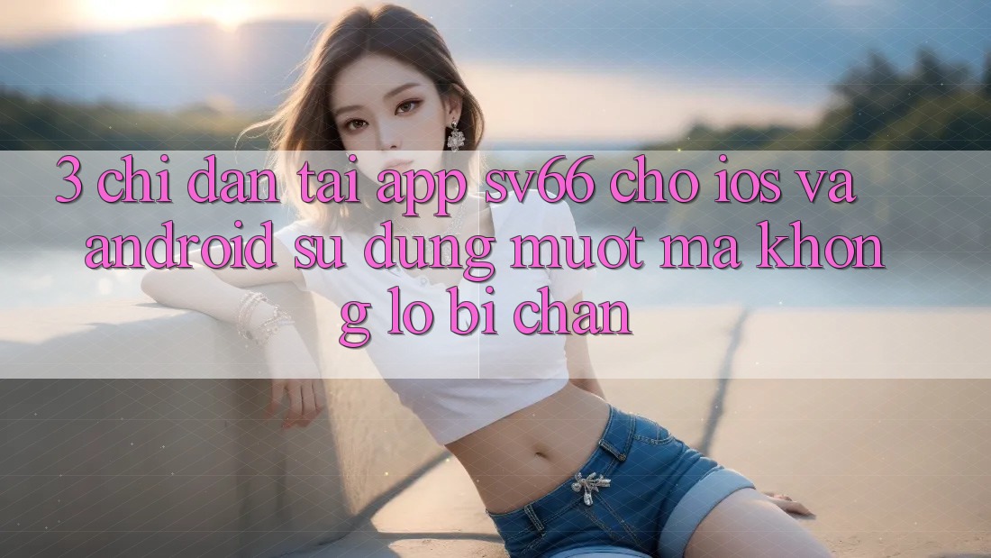 3. Chỉ dẫn Tải App SV66 Cho iOS Và Android - Sử dụng Mượt mà Không Lo Bị Chặn 3. Chỉ dẫn Tải App SV66 Cho iOS Và Android - Sử dụng Mượt mà Không Lo Bị Chặn