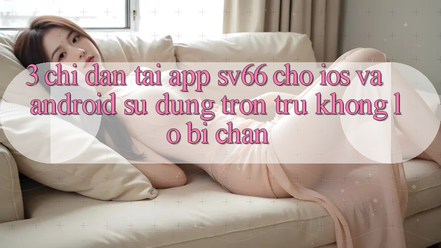 3. Chỉ dẫn Tải App SV66 Cho iOS Và Android - Sử dụng Trơn tru Không Lo Bị Chặn 3. Chỉ dẫn Tải App SV66 Cho iOS Và Android - Sử dụng Trơn tru Không Lo Bị Chặn