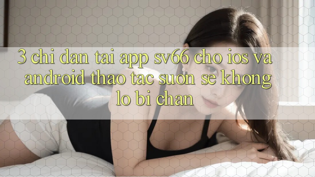 3. Chỉ dẫn Tải App SV66 Cho iOS Và Android - Thao tác Suôn sẻ Không Lo Bị Chặn 3. Chỉ dẫn Tải App SV66 Cho iOS Và Android - Thao tác Suôn sẻ Không Lo Bị Chặn