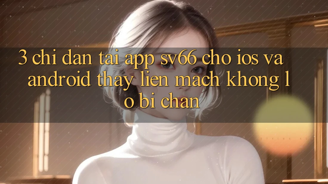 3. Chỉ dẫn Tải App SV66 Cho iOS Và Android - Thấy Liền mạch Không Lo Bị Chặn 3. Chỉ dẫn Tải App SV66 Cho iOS Và Android - Thấy Liền mạch Không Lo Bị Chặn