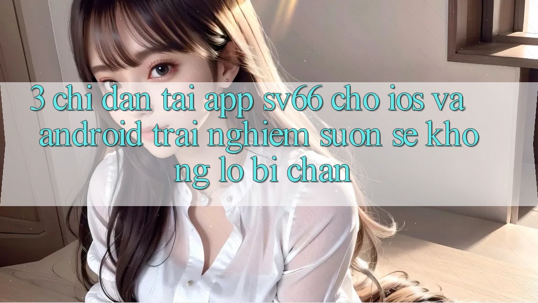 3. Chỉ dẫn Tải App SV66 Cho iOS Và Android - Trải Nghiệm Suôn sẻ Không Lo Bị Chặn 3. Chỉ dẫn Tải App SV66 Cho iOS Và Android - Trải Nghiệm Suôn sẻ Không Lo Bị Chặn