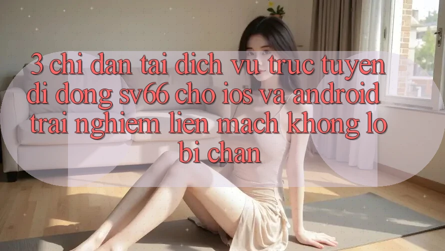3. Chỉ dẫn Tải Dịch vụ trực tuyến di động SV66 Cho iOS Và Android - Trải Nghiệm Liền mạch Không Lo Bị Chặn 3. Chỉ dẫn Tải Dịch vụ trực tuyến di động SV66 Cho iOS Và Android - Trải Nghiệm Liền mạch Không Lo Bị Chặn