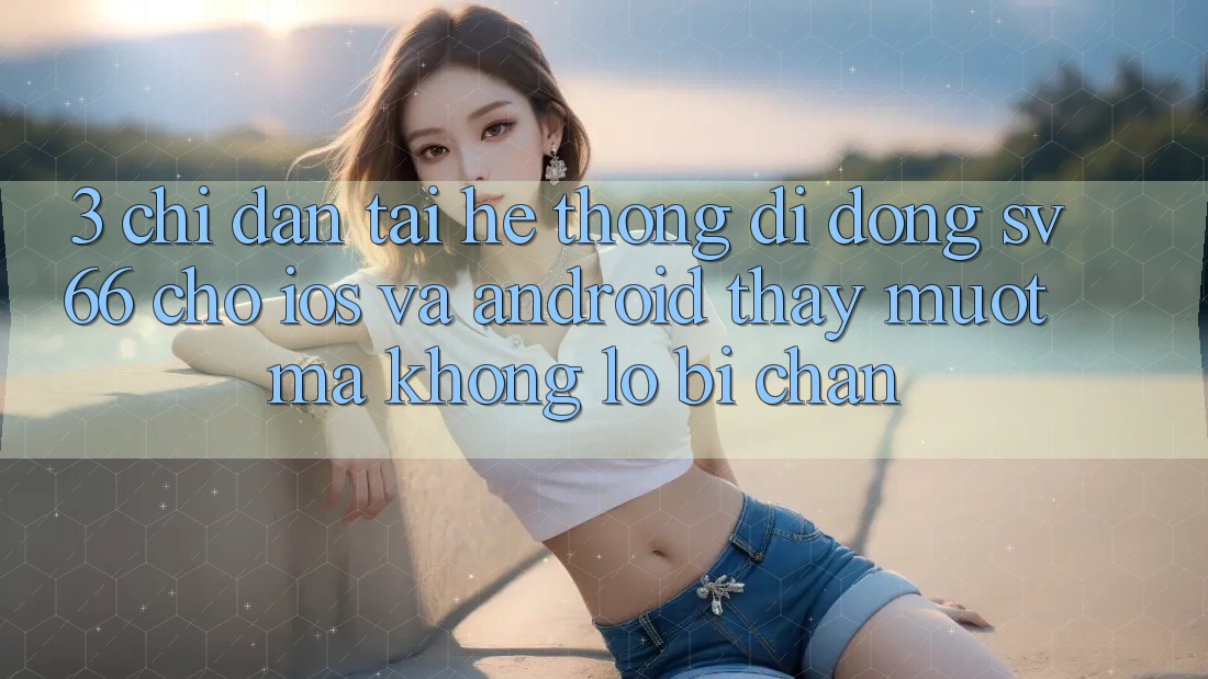 3. Chỉ dẫn Tải Hệ thống di động SV66 Cho iOS Và Android - Thấy Mượt Mà Không Lo Bị Chặn 3. Chỉ dẫn Tải Hệ thống di động SV66 Cho iOS Và Android - Thấy Mượt Mà Không Lo Bị Chặn