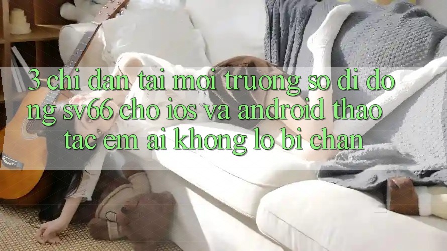 3. Chỉ dẫn Tải Môi trường số di động SV66 Cho iOS Và Android - Thao tác Êm ái Không Lo Bị Chặn 3. Chỉ dẫn Tải Môi trường số di động SV66 Cho iOS Và Android - Thao tác Êm ái Không Lo Bị Chặn