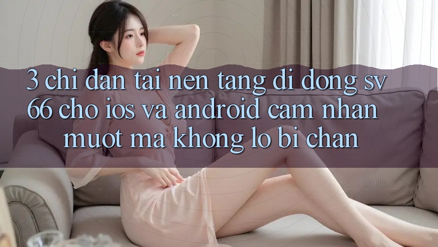 3. Chỉ dẫn Tải Nền tảng di động SV66 Cho iOS Và Android - Cảm nhận Mượt mà Không Lo Bị Chặn 3. Chỉ dẫn Tải Nền tảng di động SV66 Cho iOS Và Android - Cảm nhận Mượt mà Không Lo Bị Chặn