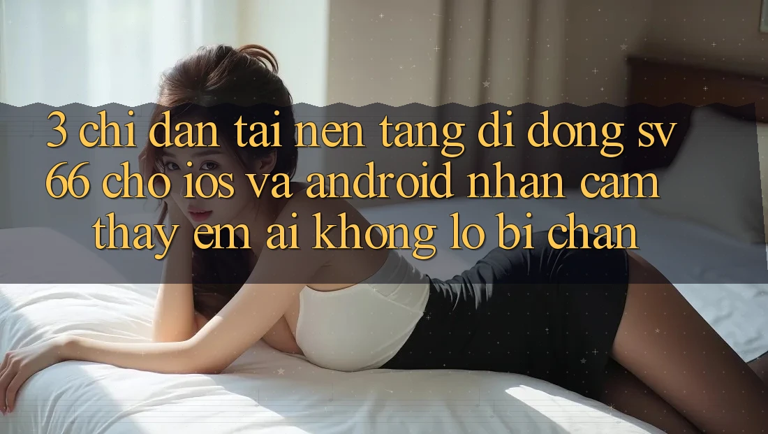 3. Chỉ dẫn Tải Nền tảng di động SV66 Cho iOS Và Android - Nhận cảm thấy Êm ái Không Lo Bị Chặn 3. Chỉ dẫn Tải Nền tảng di động SV66 Cho iOS Và Android - Nhận cảm thấy Êm ái Không Lo Bị Chặn