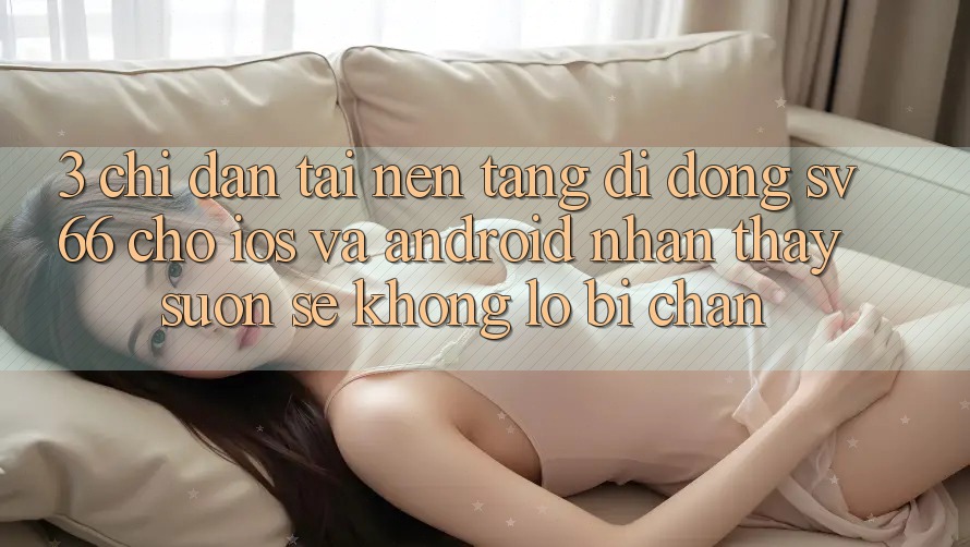 3. Chỉ dẫn Tải Nền tảng di động SV66 Cho iOS Và Android - Nhận thấy Suôn sẻ Không Lo Bị Chặn 3. Chỉ dẫn Tải Nền tảng di động SV66 Cho iOS Và Android - Nhận thấy Suôn sẻ Không Lo Bị Chặn